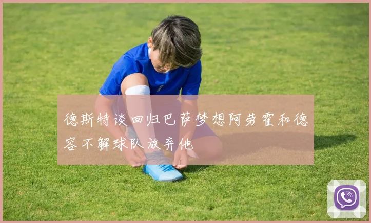 德斯特谈回归巴萨梦想阿劳霍和德容不解球队放弃他