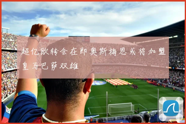 超亿欧转会在即奥斯梅恩或将加盟皇马巴萨双雄