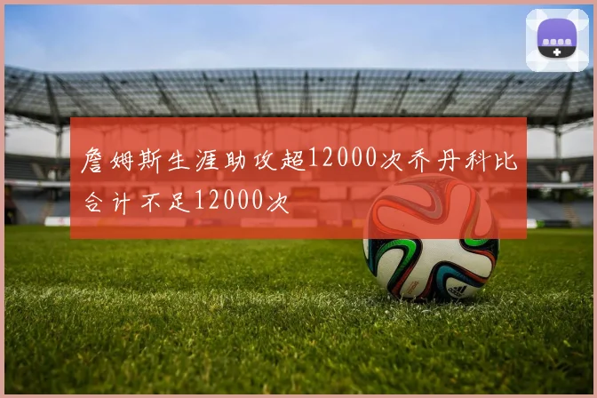 詹姆斯生涯助攻超12000次乔丹科比合计不足12000次