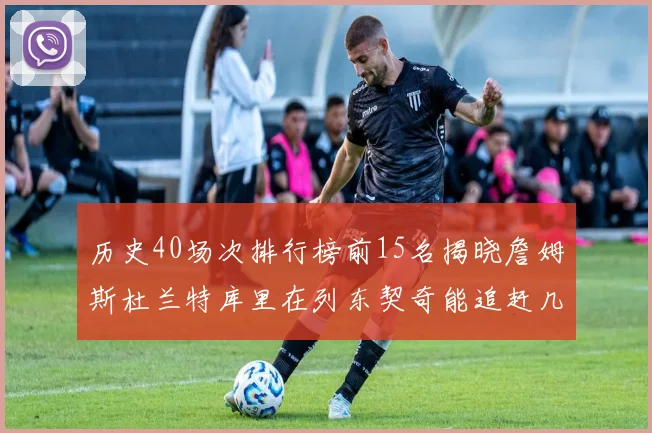 历史40场次排行榜前15名揭晓詹姆斯杜兰特库里在列东契奇能追赶几位传奇球员