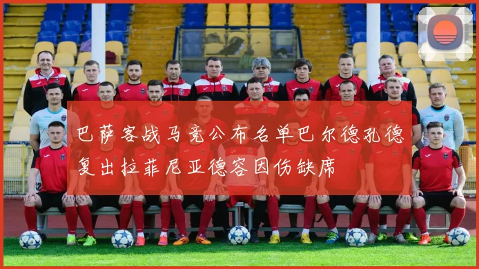 巴萨客战马竞公布名单巴尔德孔德复出拉菲尼亚德容因伤缺席
