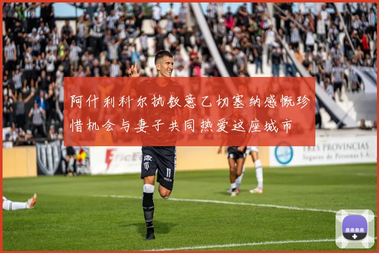 阿什利科尔执教意乙切塞纳感慨珍惜机会与妻子共同热爱这座城市