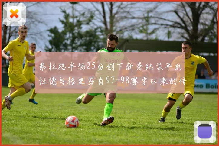 弗拉格半场25分创下新秀纪录平利拉德与格里芬自97-98赛季以来的传奇表现
