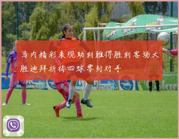 马内精彩表现助利雅得胜利客场大胜迪拜祈祷四球零封对手