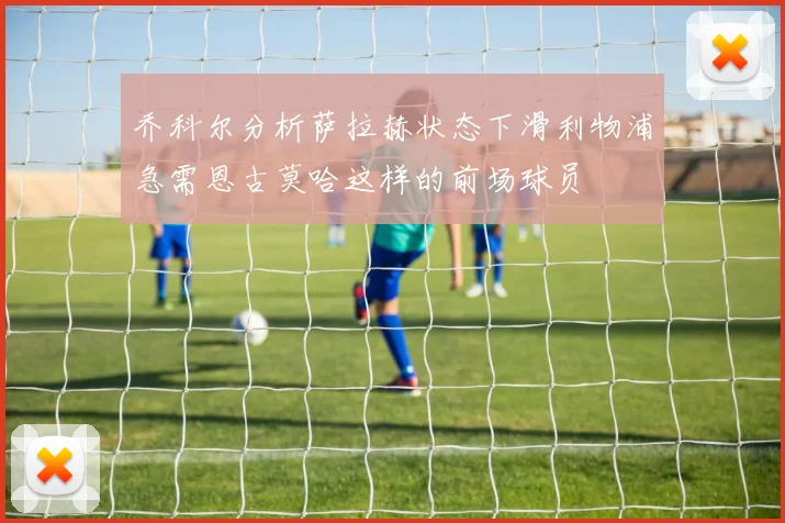 乔科尔分析萨拉赫状态下滑利物浦急需恩古莫哈这样的前场球员