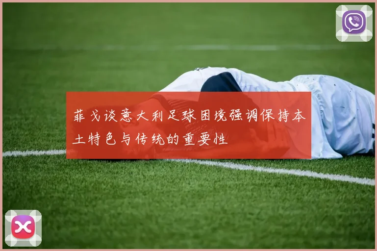 菲戈谈意大利足球困境强调保持本土特色与传统的重要性