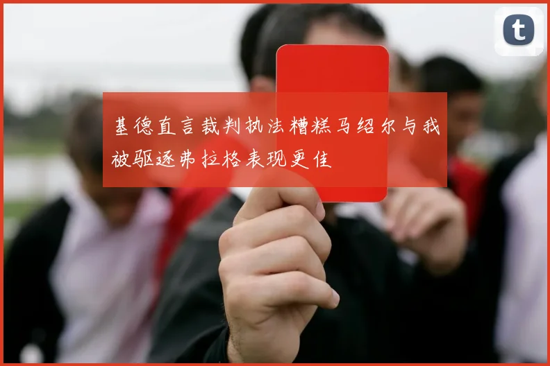 基德直言裁判执法糟糕马绍尔与我被驱逐弗拉格表现更佳