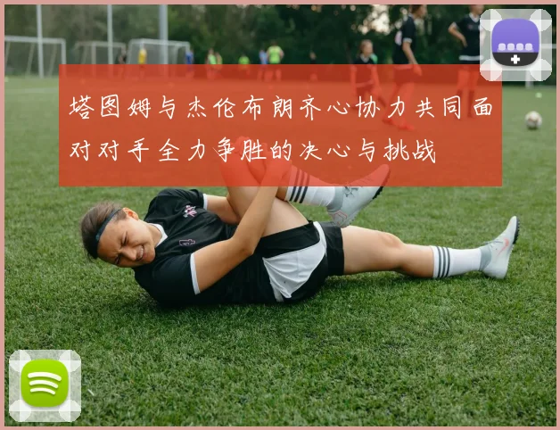 塔图姆与杰伦布朗齐心协力共同面对对手全力争胜的决心与挑战