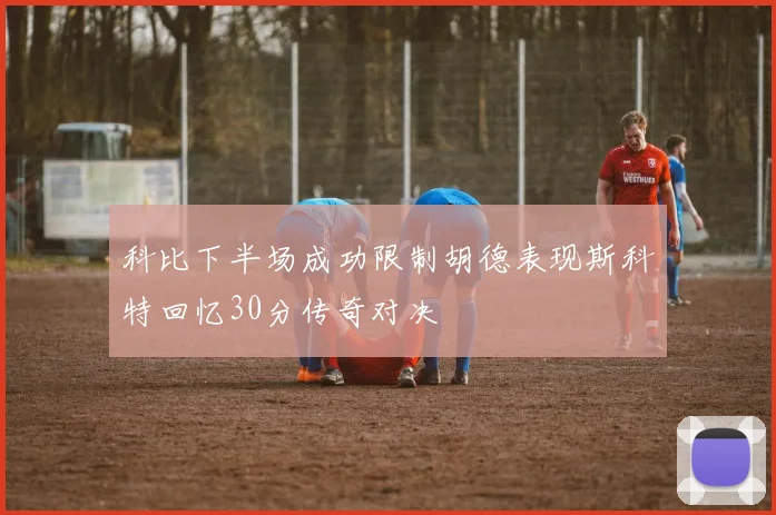 科比下半场成功限制胡德表现斯科特回忆30分传奇对决