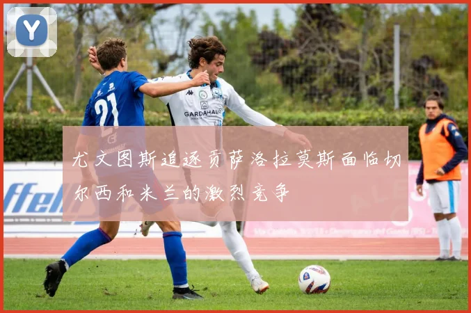 尤文图斯追逐贡萨洛拉莫斯面临切尔西和米兰的激烈竞争