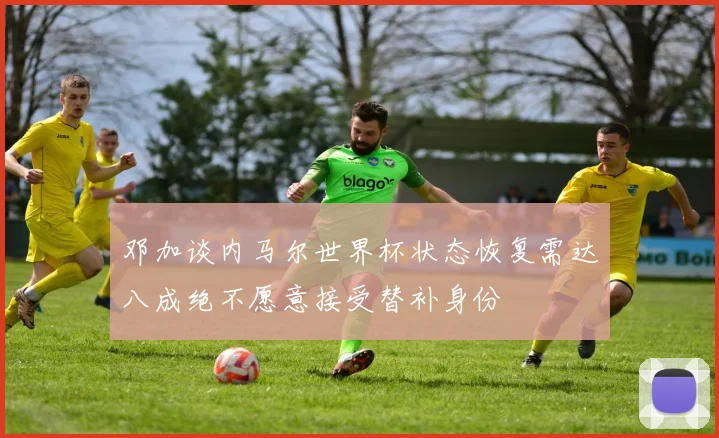 邓加谈内马尔世界杯状态恢复需达八成绝不愿意接受替补身份