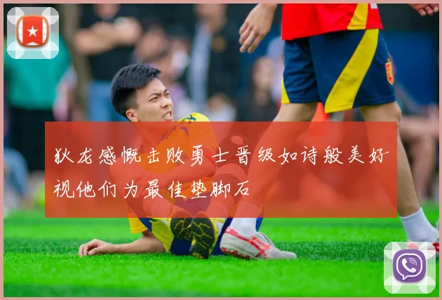 狄龙感慨击败勇士晋级如诗般美好视他们为最佳垫脚石