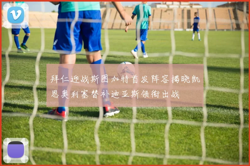 拜仁迎战斯图加特首发阵容揭晓凯恩奥利塞替补迪亚斯领衔出战