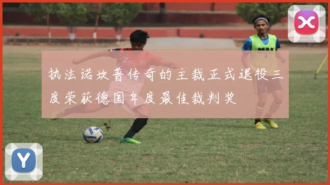 执法诺坎普传奇的主裁正式退役三度荣获德国年度最佳裁判奖