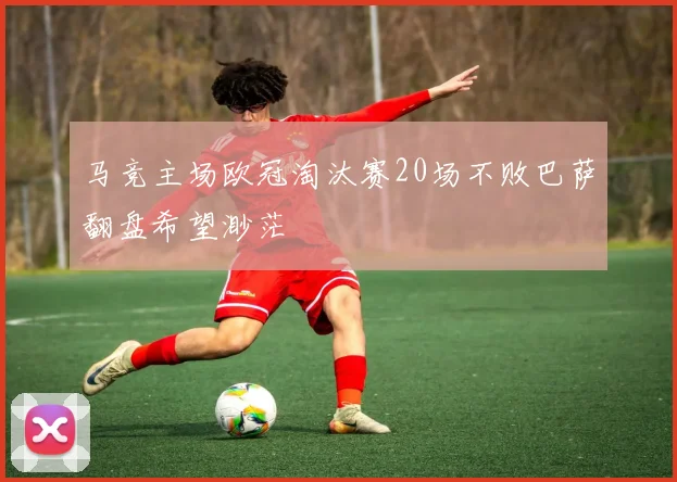 马竞主场欧冠淘汰赛20场不败巴萨翻盘希望渺茫